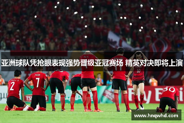 亚洲球队凭抢眼表现强势晋级亚冠赛场 精英对决即将上演