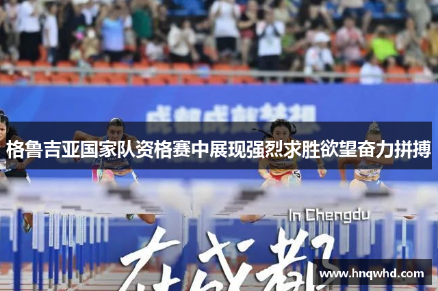 格鲁吉亚国家队资格赛中展现强烈求胜欲望奋力拼搏