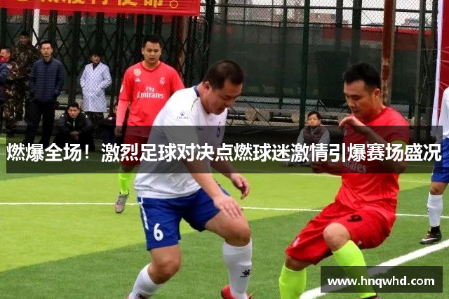 燃爆全场！激烈足球对决点燃球迷激情引爆赛场盛况