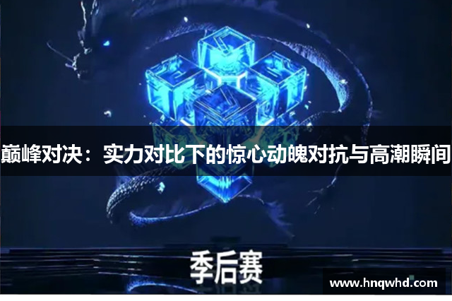 巅峰对决：实力对比下的惊心动魄对抗与高潮瞬间