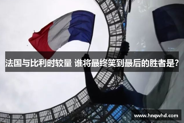 法国与比利时较量 谁将最终笑到最后的胜者是？
