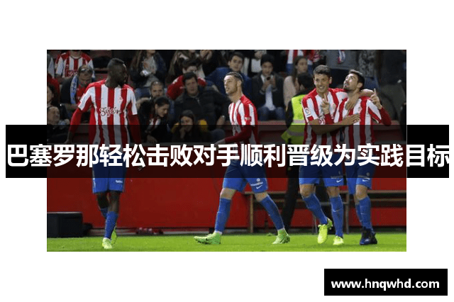 巴塞罗那轻松击败对手顺利晋级为实践目标