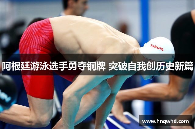 阿根廷游泳选手勇夺铜牌 突破自我创历史新篇