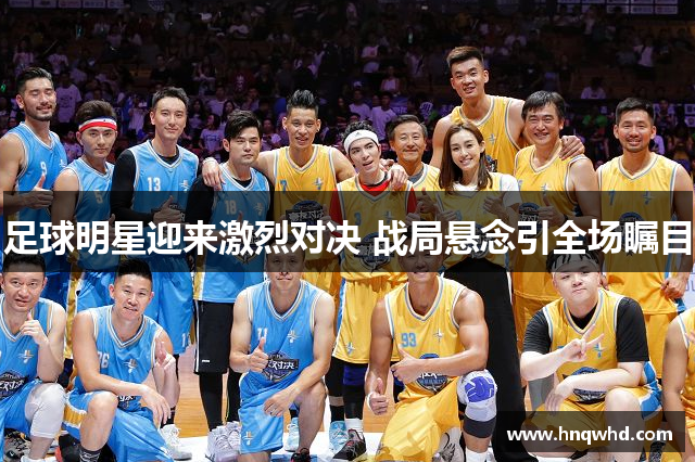 足球明星迎来激烈对决 战局悬念引全场瞩目