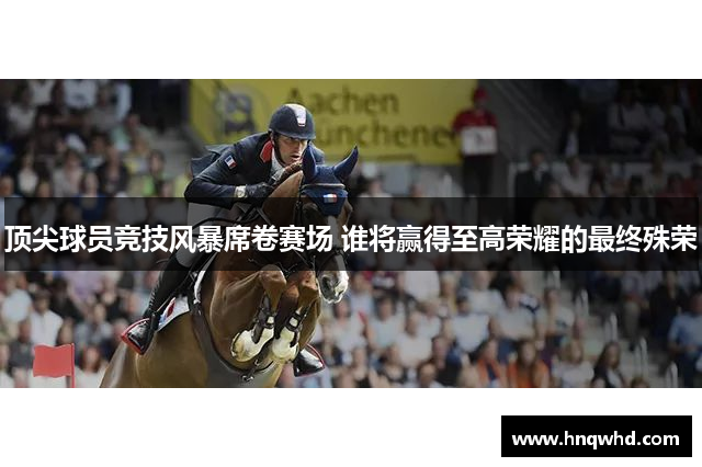 顶尖球员竞技风暴席卷赛场 谁将赢得至高荣耀的最终殊荣
