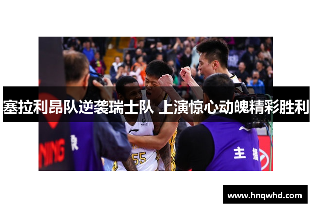 塞拉利昂队逆袭瑞士队 上演惊心动魄精彩胜利