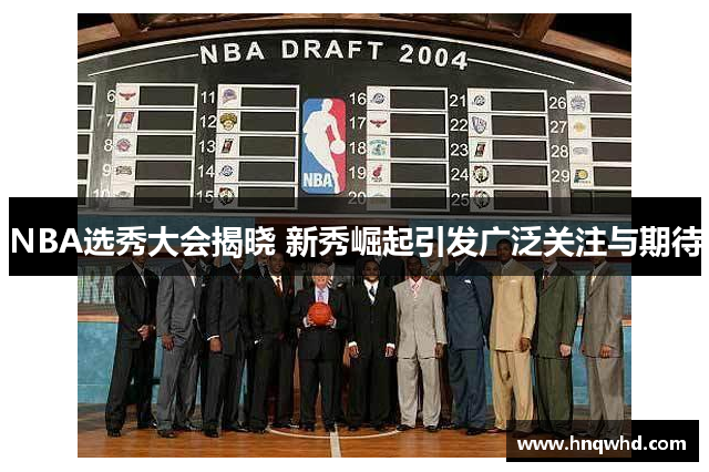 NBA选秀大会揭晓 新秀崛起引发广泛关注与期待