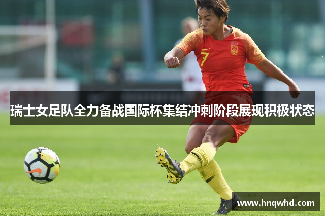 瑞士女足队全力备战国际杯集结冲刺阶段展现积极状态