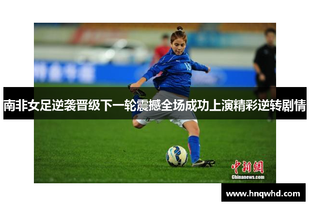 南非女足逆袭晋级下一轮震撼全场成功上演精彩逆转剧情