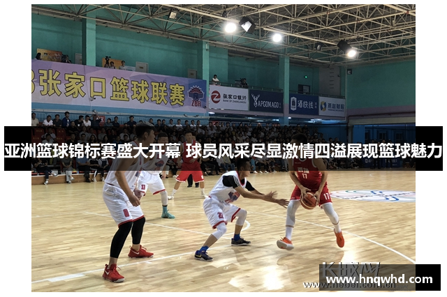 亚洲篮球锦标赛盛大开幕 球员风采尽显激情四溢展现篮球魅力