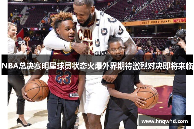 NBA总决赛明星球员状态火爆外界期待激烈对决即将来临