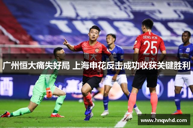 广州恒大痛失好局 上海申花反击成功收获关键胜利