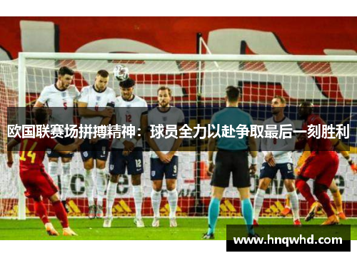 欧国联赛场拼搏精神：球员全力以赴争取最后一刻胜利