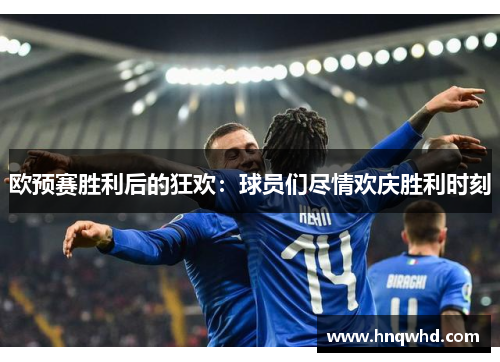 欧预赛胜利后的狂欢：球员们尽情欢庆胜利时刻