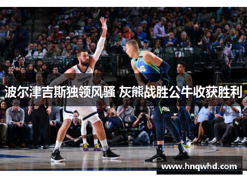 波尔津吉斯独领风骚 灰熊战胜公牛收获胜利