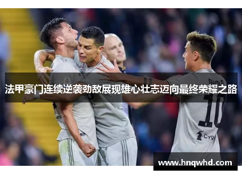 法甲豪门连续逆袭劲敌展现雄心壮志迈向最终荣耀之路