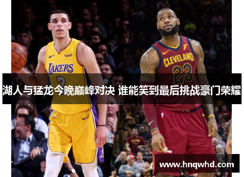 湖人与猛龙今晚巅峰对决 谁能笑到最后挑战豪门荣耀