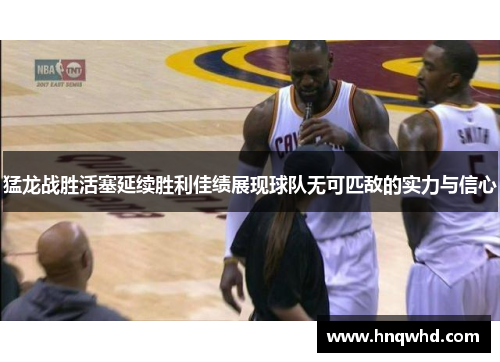 猛龙战胜活塞延续胜利佳绩展现球队无可匹敌的实力与信心