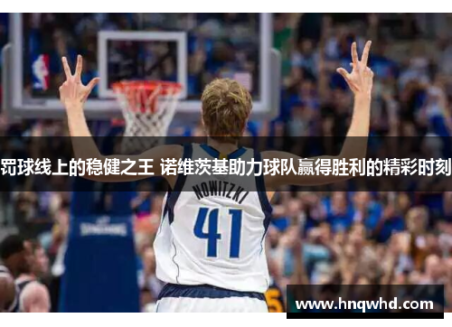 罚球线上的稳健之王 诺维茨基助力球队赢得胜利的精彩时刻