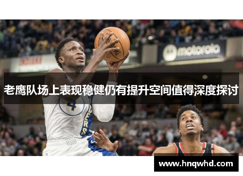 老鹰队场上表现稳健仍有提升空间值得深度探讨