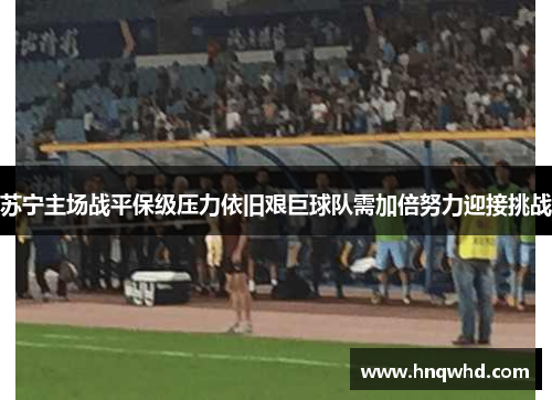 苏宁主场战平保级压力依旧艰巨球队需加倍努力迎接挑战