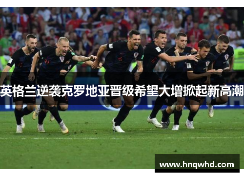 英格兰逆袭克罗地亚晋级希望大增掀起新高潮