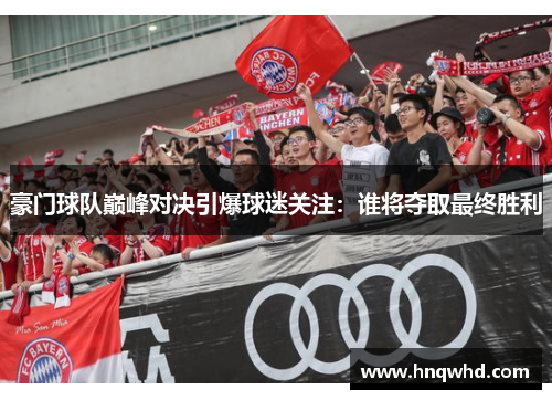 豪门球队巅峰对决引爆球迷关注：谁将夺取最终胜利
