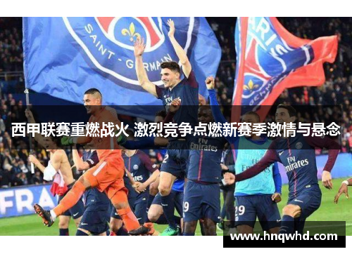 西甲联赛重燃战火 激烈竞争点燃新赛季激情与悬念