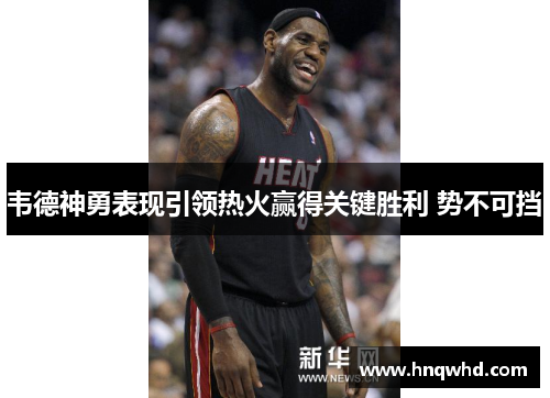 韦德神勇表现引领热火赢得关键胜利 势不可挡