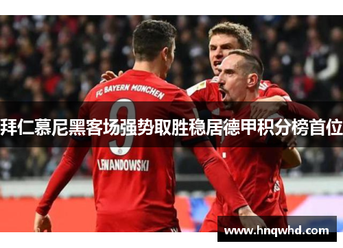 拜仁慕尼黑客场强势取胜稳居德甲积分榜首位