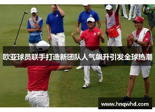 欧亚球员联手打造新团队人气飙升引发全球热潮