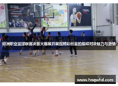 欧洲职业篮球联赛决赛火爆展开展现精彩纷呈的巅峰对决魅力与激情