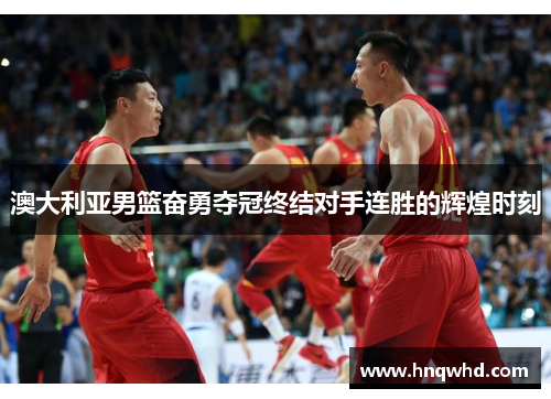 澳大利亚男篮奋勇夺冠终结对手连胜的辉煌时刻