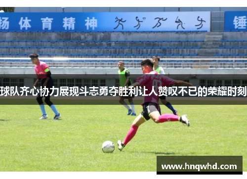 球队齐心协力展现斗志勇夺胜利让人赞叹不已的荣耀时刻