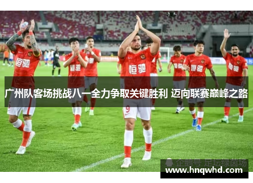 广州队客场挑战八一全力争取关键胜利 迈向联赛巅峰之路
