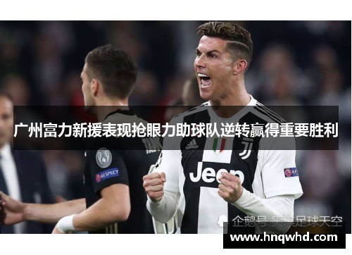 广州富力新援表现抢眼力助球队逆转赢得重要胜利