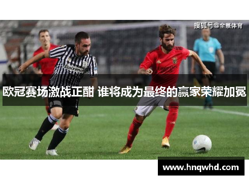 欧冠赛场激战正酣 谁将成为最终的赢家荣耀加冕
