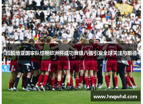拉脱维亚国家队惊艳欧洲杯成功晋级八强引发全球关注与期待