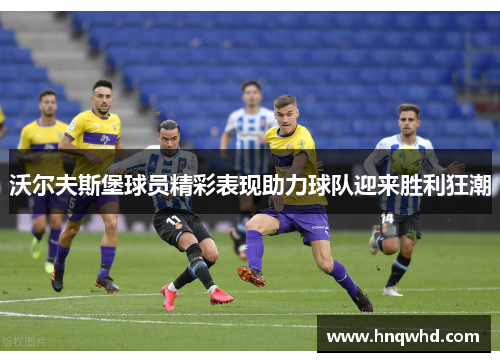 沃尔夫斯堡球员精彩表现助力球队迎来胜利狂潮