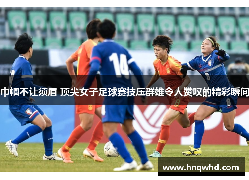 巾帼不让须眉 顶尖女子足球赛技压群雄令人赞叹的精彩瞬间