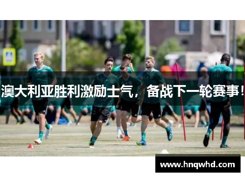 澳大利亚胜利激励士气，备战下一轮赛事！