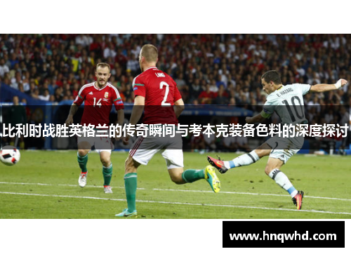 比利时战胜英格兰的传奇瞬间与考本克装备色料的深度探讨