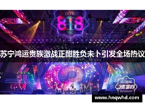 苏宁鸿运贵族激战正酣胜负未卜引发全场热议
