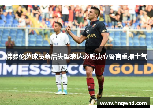 佛罗伦萨球员赛后失望表达必胜决心誓言重振士气