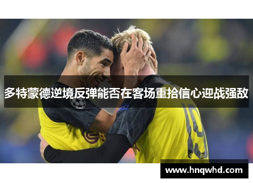 多特蒙德逆境反弹能否在客场重拾信心迎战强敌