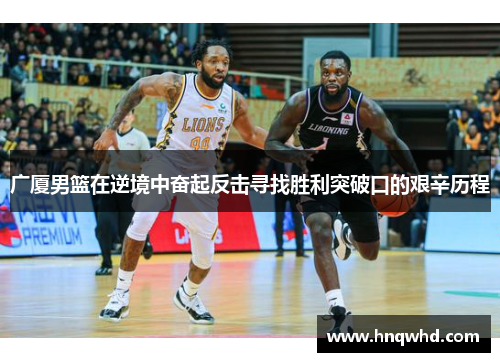 广厦男篮在逆境中奋起反击寻找胜利突破口的艰辛历程
