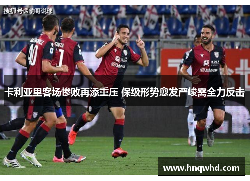 卡利亚里客场惨败再添重压 保级形势愈发严峻需全力反击