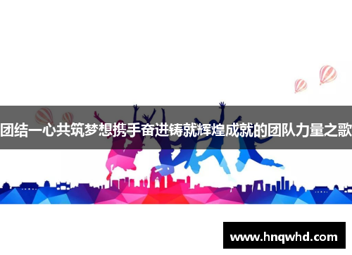 团结一心共筑梦想携手奋进铸就辉煌成就的团队力量之歌
