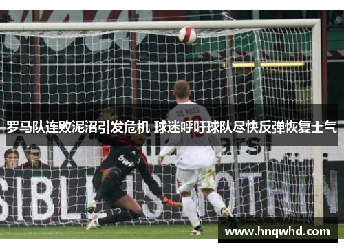 罗马队连败泥沼引发危机 球迷呼吁球队尽快反弹恢复士气