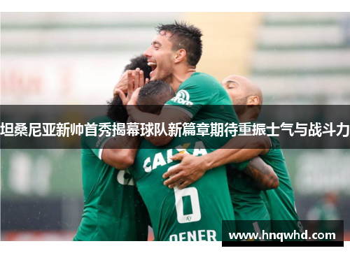 坦桑尼亚新帅首秀揭幕球队新篇章期待重振士气与战斗力